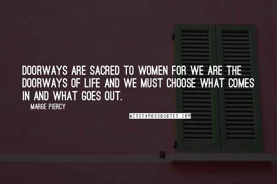 Marge Piercy Quotes: Doorways are sacred to women for we are the doorways of life and we must choose what comes in and what goes out.