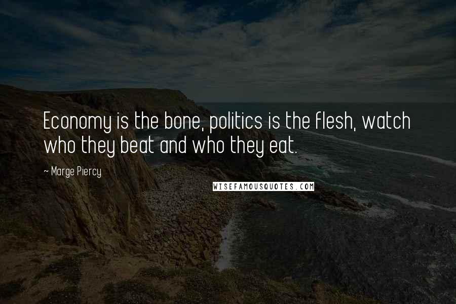 Marge Piercy Quotes: Economy is the bone, politics is the flesh, watch who they beat and who they eat.