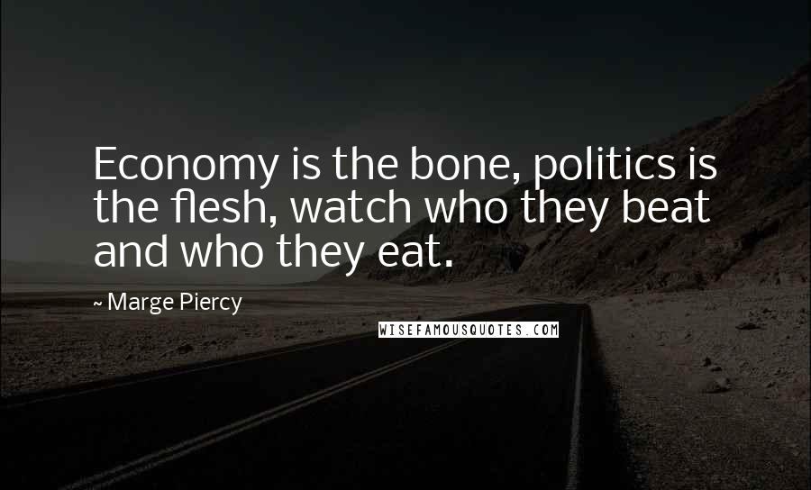 Marge Piercy Quotes: Economy is the bone, politics is the flesh, watch who they beat and who they eat.