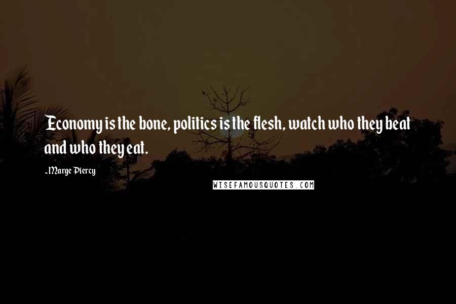 Marge Piercy Quotes: Economy is the bone, politics is the flesh, watch who they beat and who they eat.