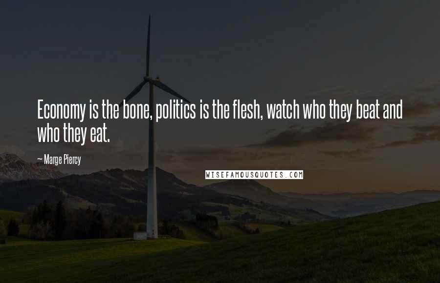 Marge Piercy Quotes: Economy is the bone, politics is the flesh, watch who they beat and who they eat.