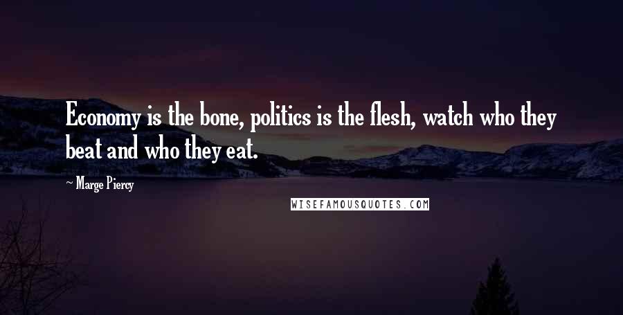 Marge Piercy Quotes: Economy is the bone, politics is the flesh, watch who they beat and who they eat.