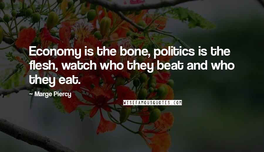Marge Piercy Quotes: Economy is the bone, politics is the flesh, watch who they beat and who they eat.