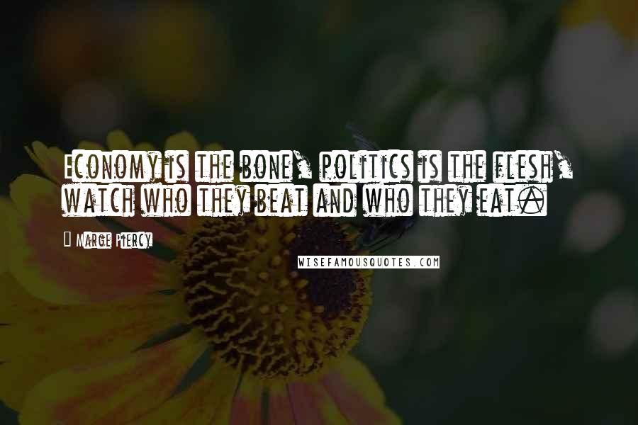 Marge Piercy Quotes: Economy is the bone, politics is the flesh, watch who they beat and who they eat.