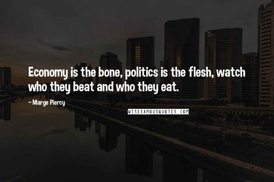 Marge Piercy Quotes: Economy is the bone, politics is the flesh, watch who they beat and who they eat.