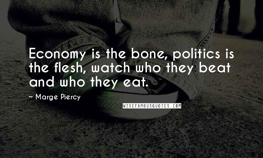 Marge Piercy Quotes: Economy is the bone, politics is the flesh, watch who they beat and who they eat.