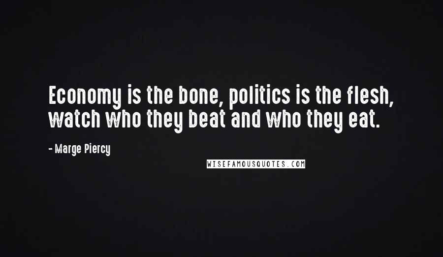 Marge Piercy Quotes: Economy is the bone, politics is the flesh, watch who they beat and who they eat.