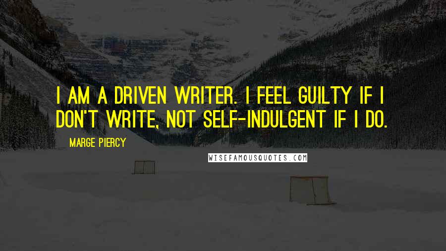 Marge Piercy Quotes: I am a driven writer. I feel guilty if I don't write, not self-indulgent if I do.