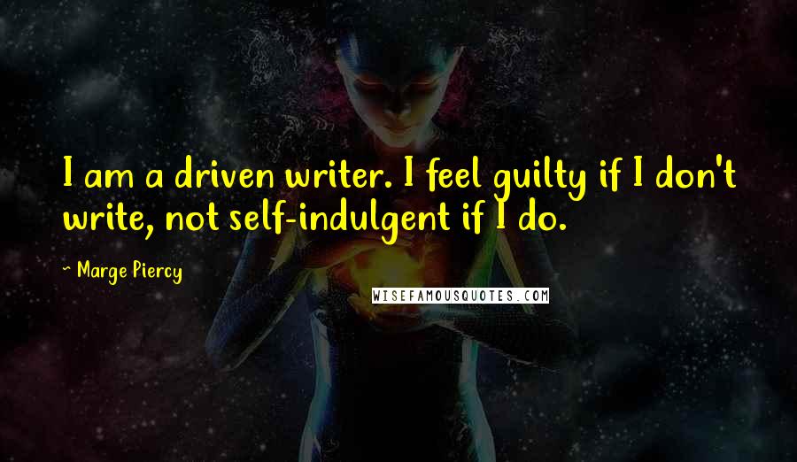 Marge Piercy Quotes: I am a driven writer. I feel guilty if I don't write, not self-indulgent if I do.