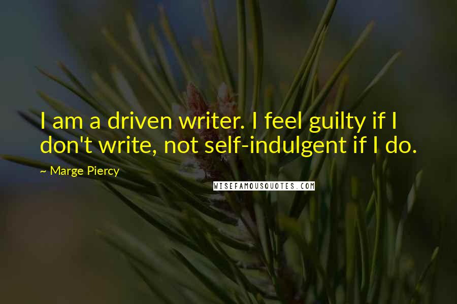 Marge Piercy Quotes: I am a driven writer. I feel guilty if I don't write, not self-indulgent if I do.
