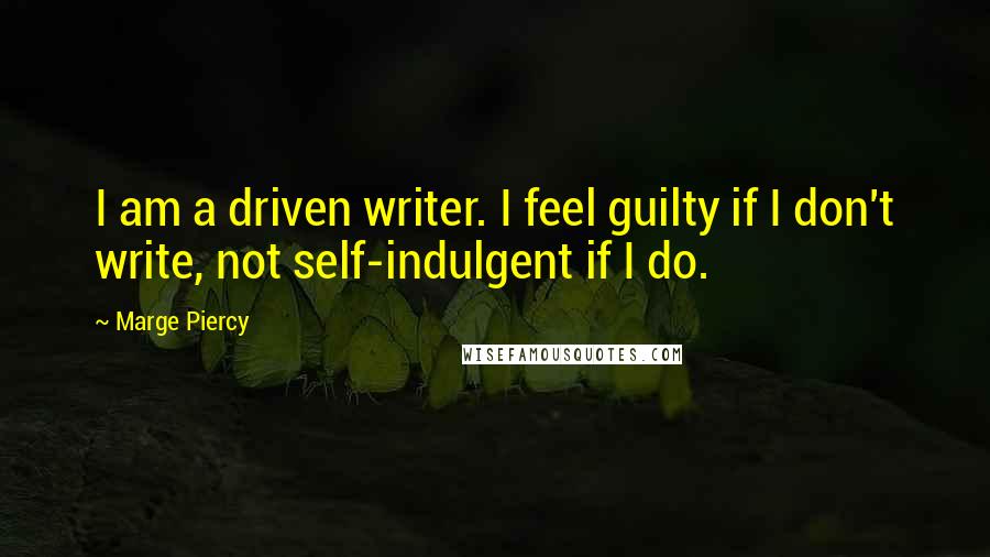 Marge Piercy Quotes: I am a driven writer. I feel guilty if I don't write, not self-indulgent if I do.