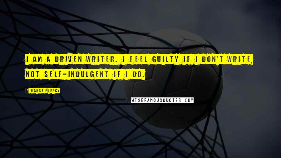 Marge Piercy Quotes: I am a driven writer. I feel guilty if I don't write, not self-indulgent if I do.