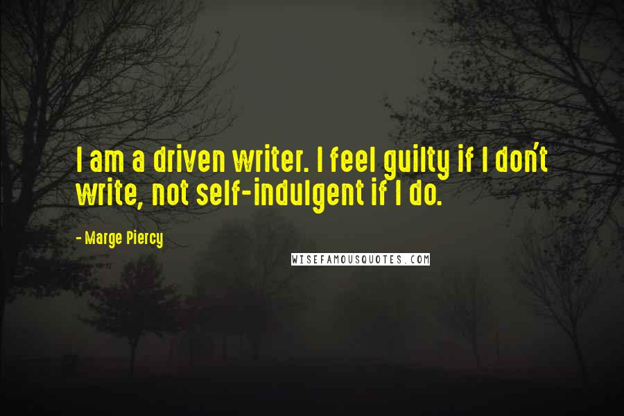 Marge Piercy Quotes: I am a driven writer. I feel guilty if I don't write, not self-indulgent if I do.