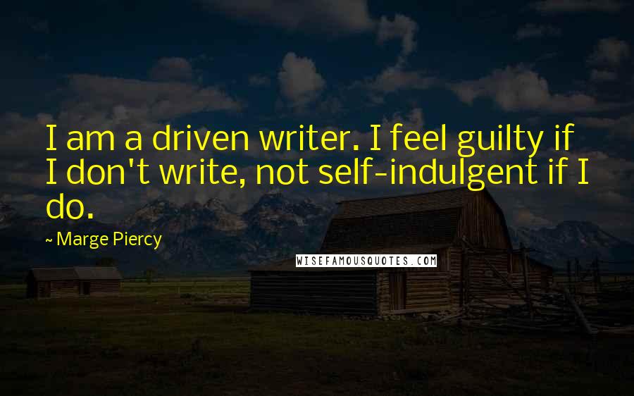 Marge Piercy Quotes: I am a driven writer. I feel guilty if I don't write, not self-indulgent if I do.