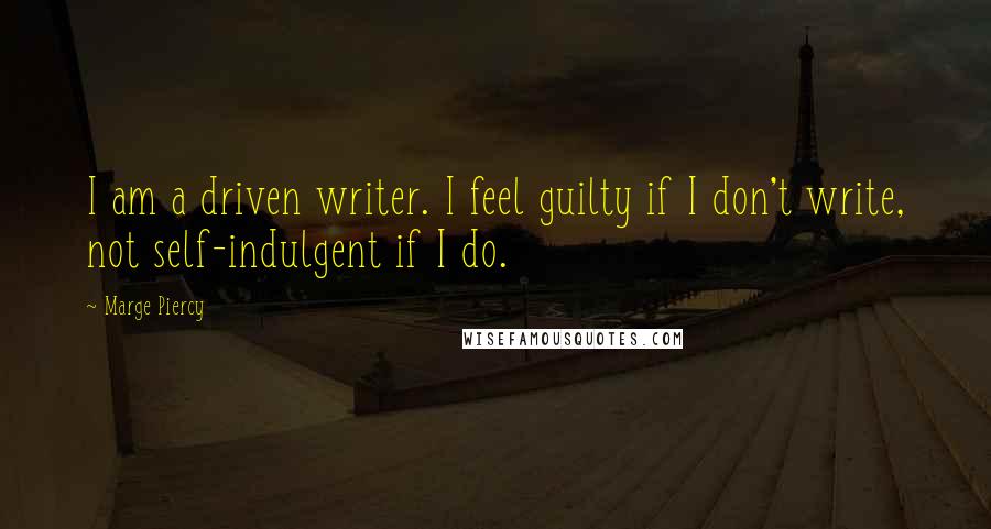 Marge Piercy Quotes: I am a driven writer. I feel guilty if I don't write, not self-indulgent if I do.