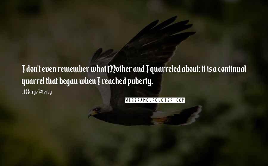 Marge Piercy Quotes: I don't even remember what Mother and I quarreled about: it is a continual quarrel that began when I reached puberty.