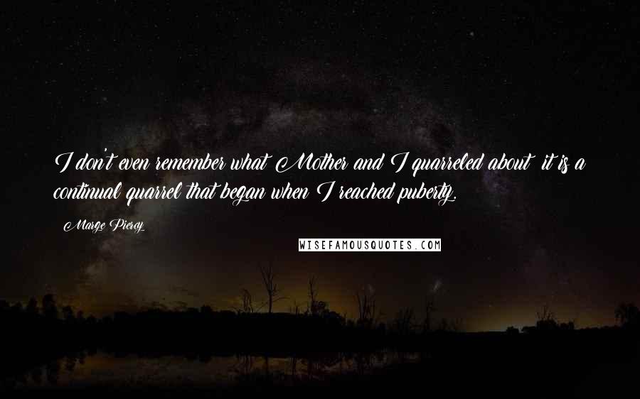 Marge Piercy Quotes: I don't even remember what Mother and I quarreled about: it is a continual quarrel that began when I reached puberty.