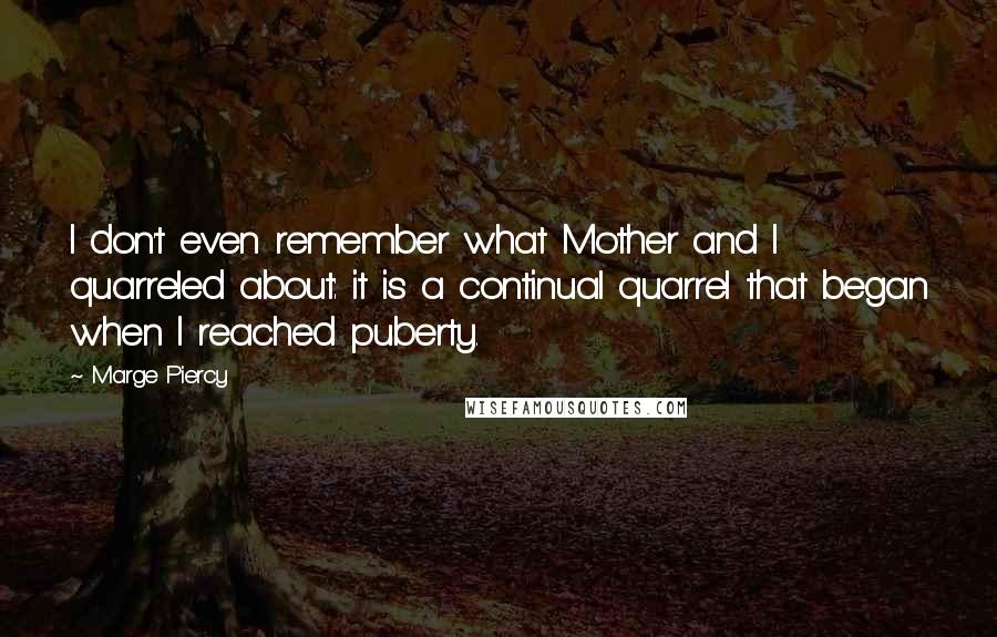 Marge Piercy Quotes: I don't even remember what Mother and I quarreled about: it is a continual quarrel that began when I reached puberty.