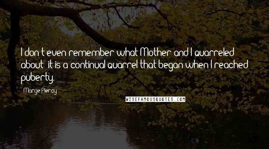 Marge Piercy Quotes: I don't even remember what Mother and I quarreled about: it is a continual quarrel that began when I reached puberty.