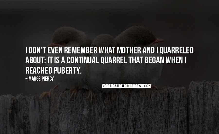 Marge Piercy Quotes: I don't even remember what Mother and I quarreled about: it is a continual quarrel that began when I reached puberty.