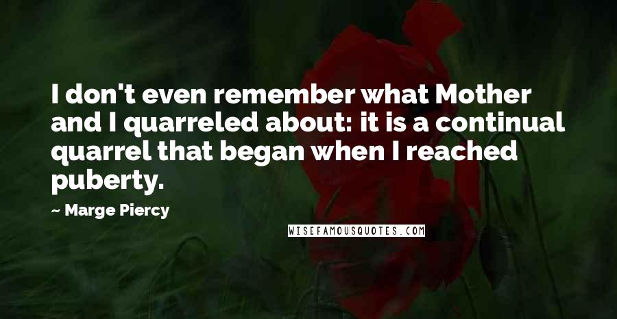 Marge Piercy Quotes: I don't even remember what Mother and I quarreled about: it is a continual quarrel that began when I reached puberty.