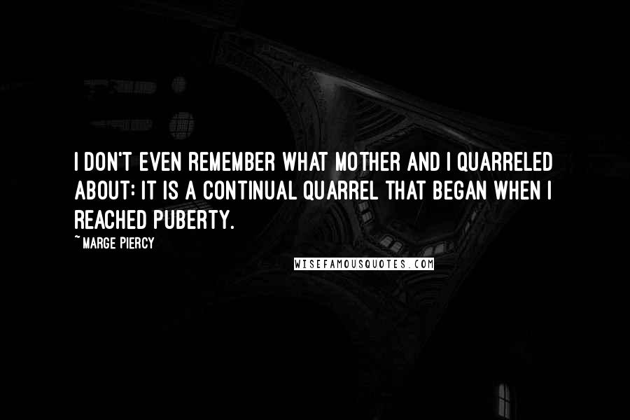 Marge Piercy Quotes: I don't even remember what Mother and I quarreled about: it is a continual quarrel that began when I reached puberty.