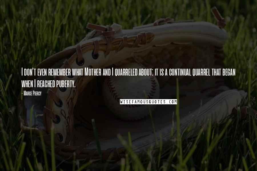 Marge Piercy Quotes: I don't even remember what Mother and I quarreled about: it is a continual quarrel that began when I reached puberty.