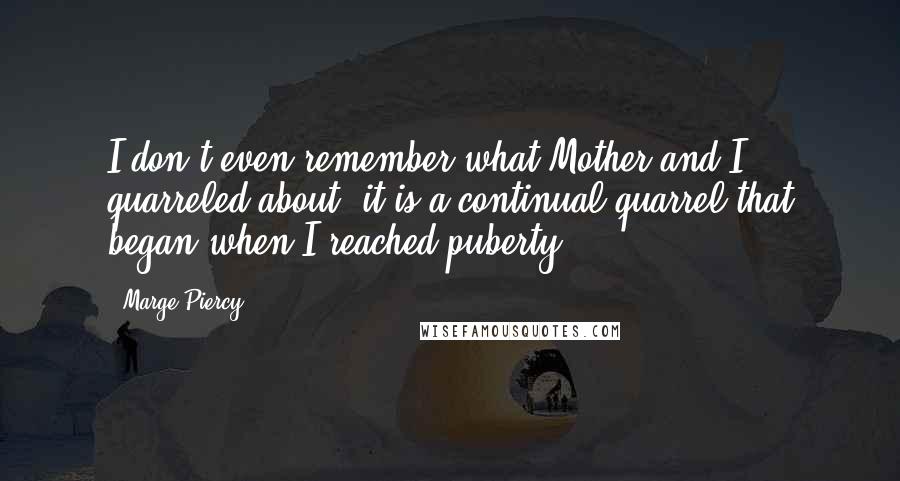 Marge Piercy Quotes: I don't even remember what Mother and I quarreled about: it is a continual quarrel that began when I reached puberty.