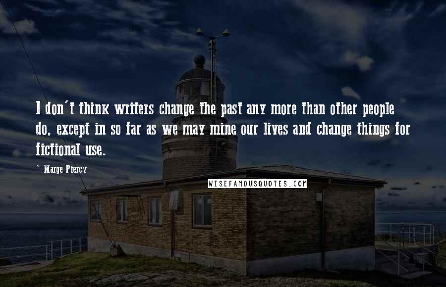 Marge Piercy Quotes: I don't think writers change the past any more than other people do, except in so far as we may mine our lives and change things for fictional use.