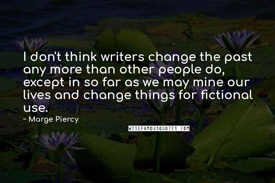 Marge Piercy Quotes: I don't think writers change the past any more than other people do, except in so far as we may mine our lives and change things for fictional use.