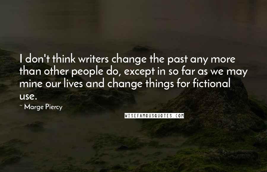 Marge Piercy Quotes: I don't think writers change the past any more than other people do, except in so far as we may mine our lives and change things for fictional use.