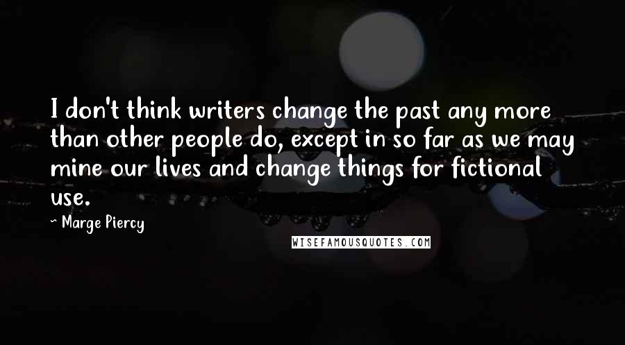 Marge Piercy Quotes: I don't think writers change the past any more than other people do, except in so far as we may mine our lives and change things for fictional use.