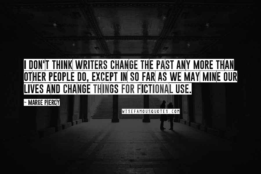 Marge Piercy Quotes: I don't think writers change the past any more than other people do, except in so far as we may mine our lives and change things for fictional use.