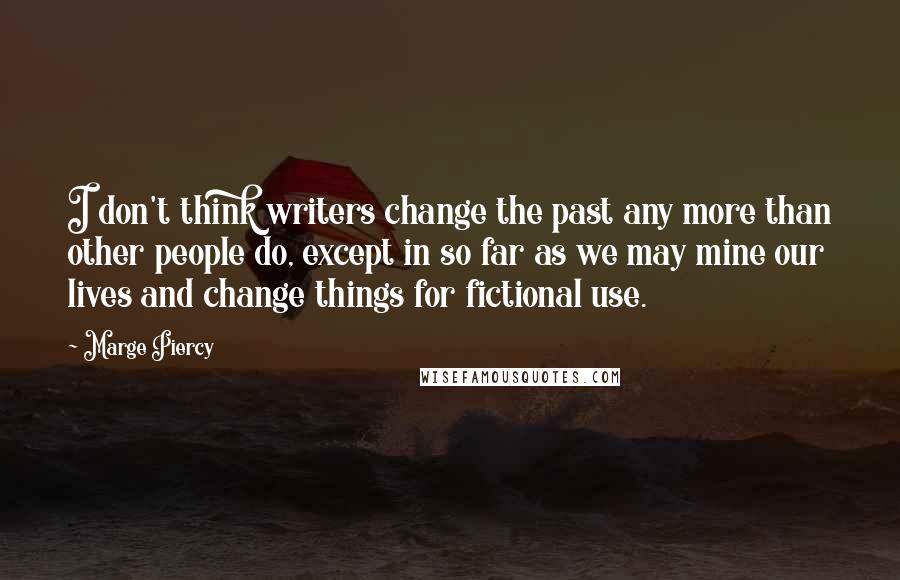 Marge Piercy Quotes: I don't think writers change the past any more than other people do, except in so far as we may mine our lives and change things for fictional use.