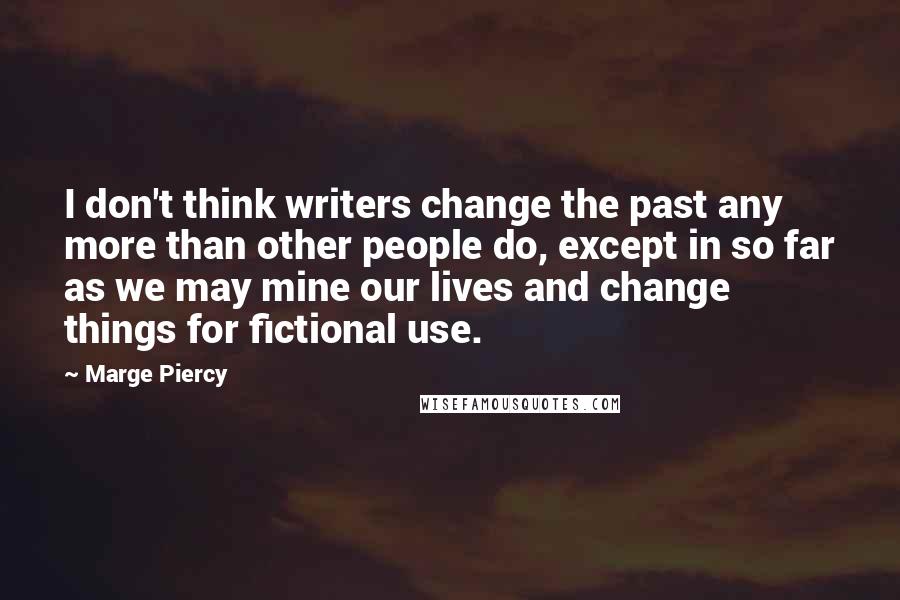 Marge Piercy Quotes: I don't think writers change the past any more than other people do, except in so far as we may mine our lives and change things for fictional use.