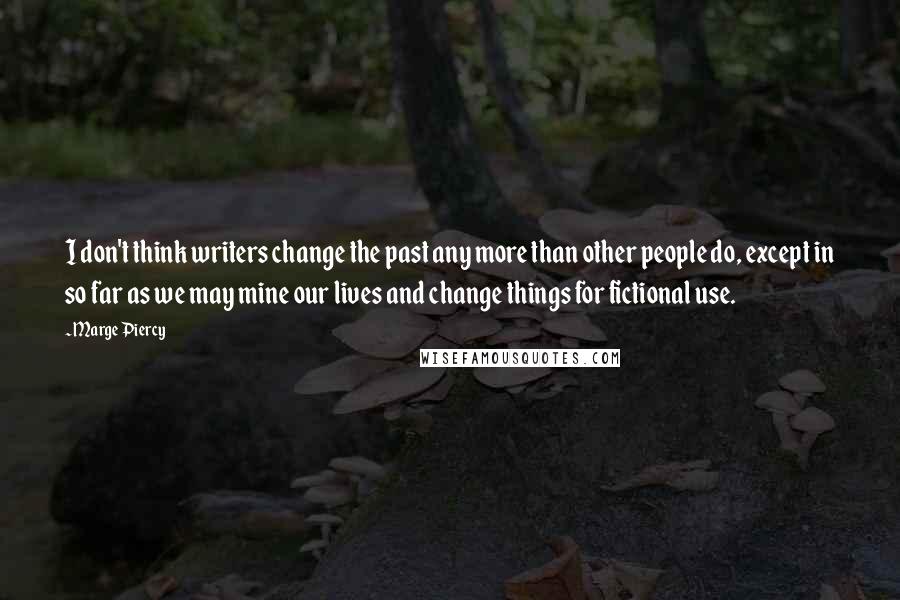 Marge Piercy Quotes: I don't think writers change the past any more than other people do, except in so far as we may mine our lives and change things for fictional use.