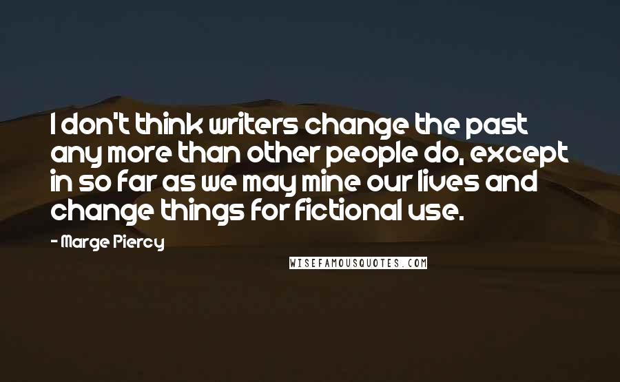 Marge Piercy Quotes: I don't think writers change the past any more than other people do, except in so far as we may mine our lives and change things for fictional use.