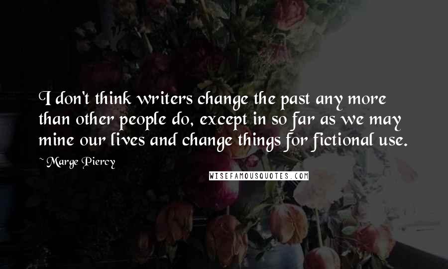 Marge Piercy Quotes: I don't think writers change the past any more than other people do, except in so far as we may mine our lives and change things for fictional use.