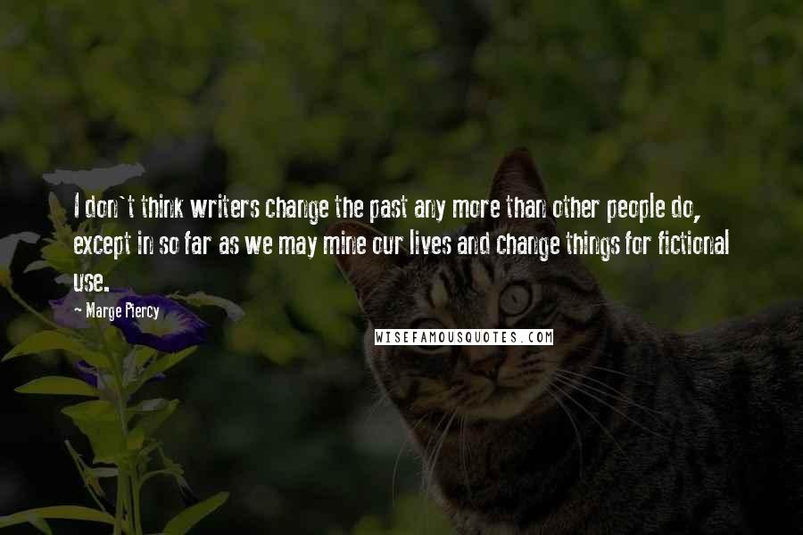 Marge Piercy Quotes: I don't think writers change the past any more than other people do, except in so far as we may mine our lives and change things for fictional use.