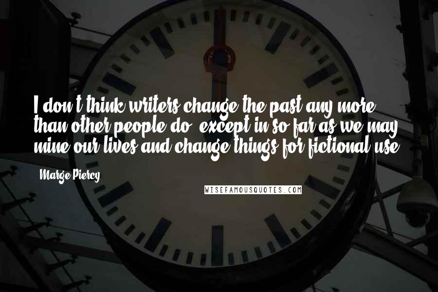 Marge Piercy Quotes: I don't think writers change the past any more than other people do, except in so far as we may mine our lives and change things for fictional use.