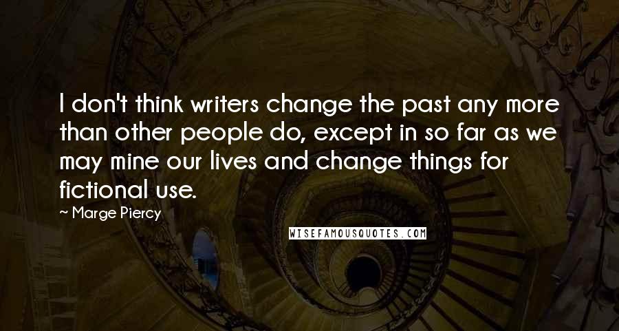Marge Piercy Quotes: I don't think writers change the past any more than other people do, except in so far as we may mine our lives and change things for fictional use.