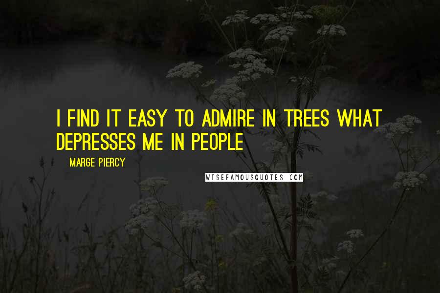 Marge Piercy Quotes: I find it easy to admire in trees what depresses me in people