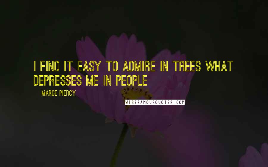 Marge Piercy Quotes: I find it easy to admire in trees what depresses me in people