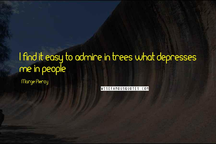 Marge Piercy Quotes: I find it easy to admire in trees what depresses me in people