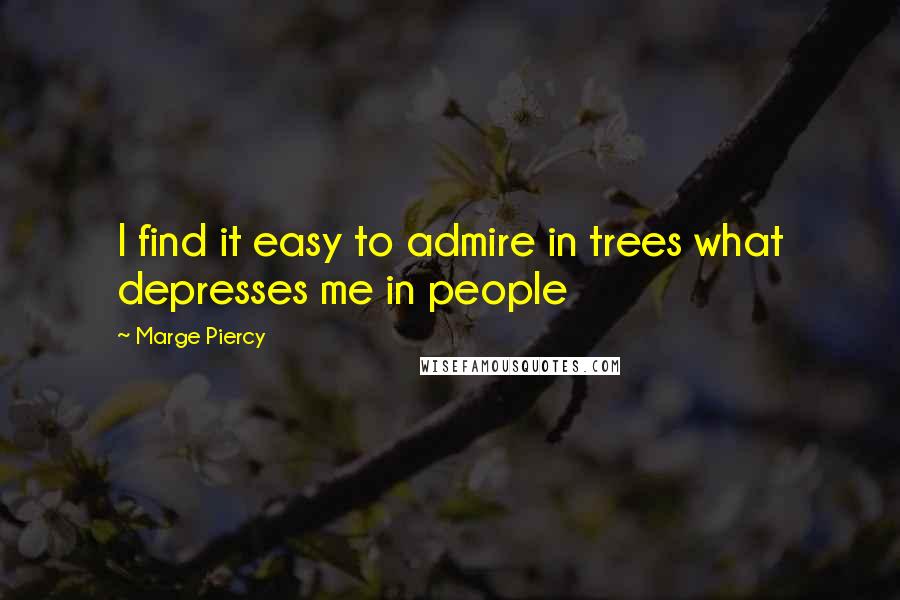 Marge Piercy Quotes: I find it easy to admire in trees what depresses me in people