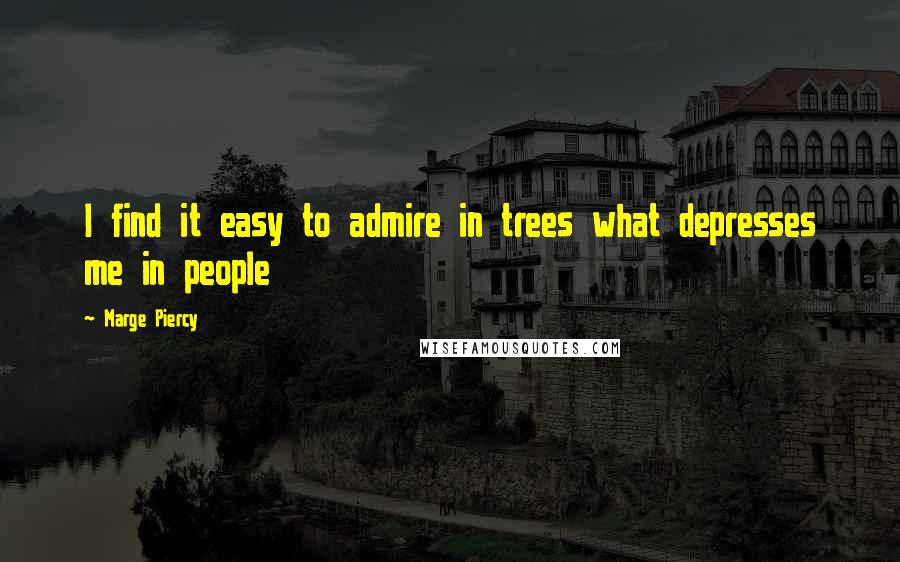Marge Piercy Quotes: I find it easy to admire in trees what depresses me in people