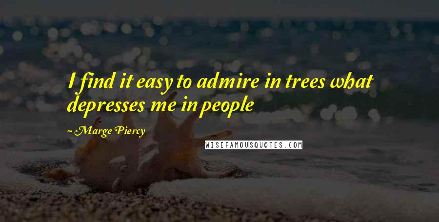 Marge Piercy Quotes: I find it easy to admire in trees what depresses me in people