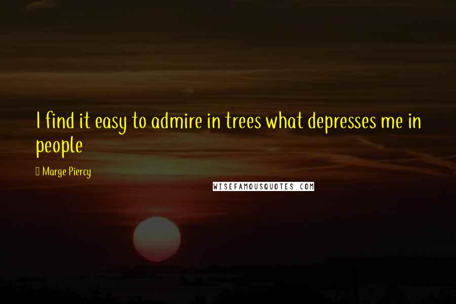 Marge Piercy Quotes: I find it easy to admire in trees what depresses me in people