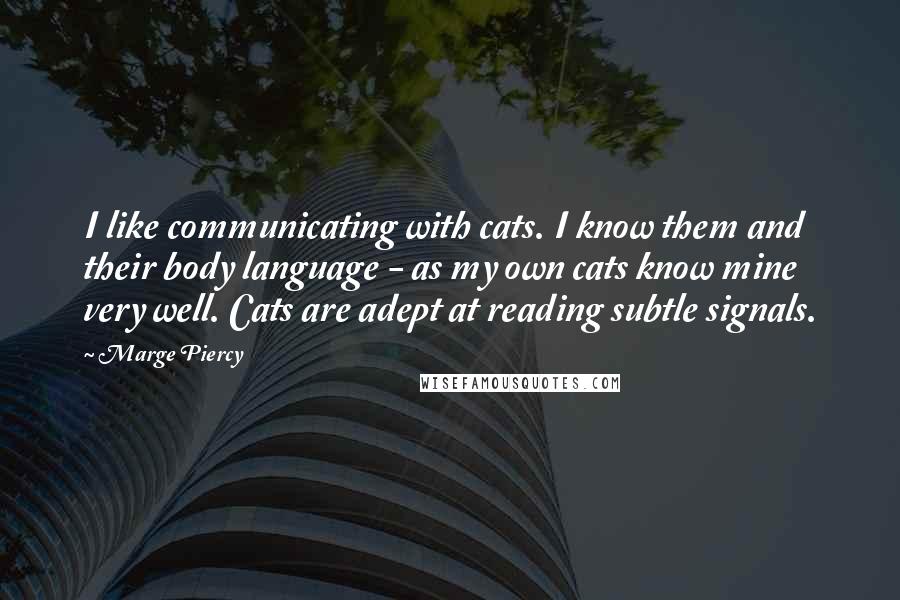 Marge Piercy Quotes: I like communicating with cats. I know them and their body language - as my own cats know mine very well. Cats are adept at reading subtle signals.