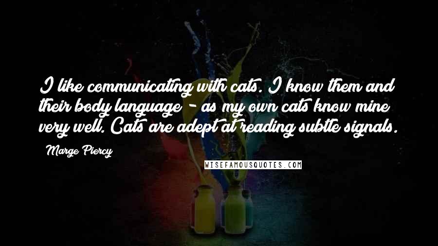 Marge Piercy Quotes: I like communicating with cats. I know them and their body language - as my own cats know mine very well. Cats are adept at reading subtle signals.